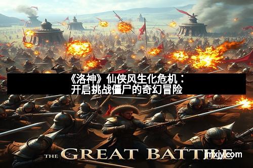 《洛神》仙侠风生化危机：开启挑战僵尸的奇幻冒险