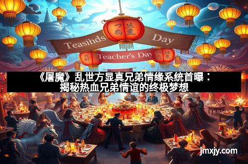 《屠魔》乱世方显真兄弟情缘系统首曝：揭秘热血兄弟情谊的终极梦想